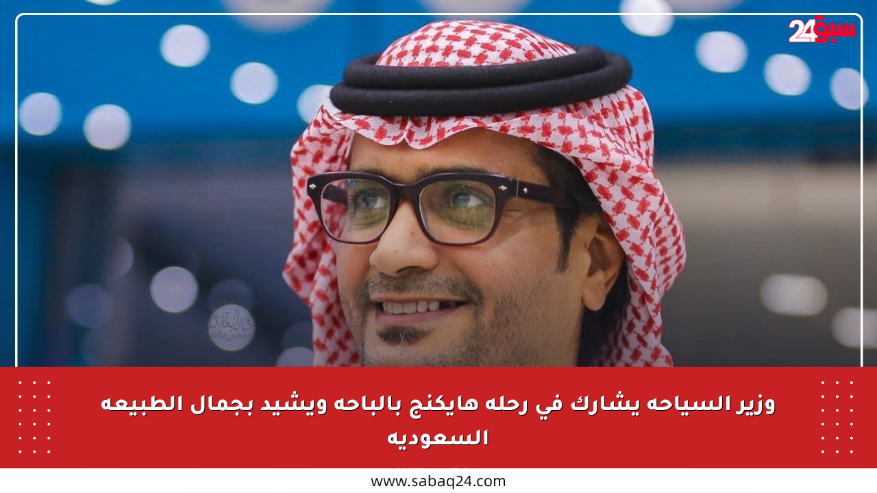 وزير السياحة يشارك في رحلة هايكنج بالباحة ويشيد بجمال الطبيعة السعودية